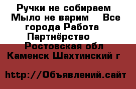 Ручки не собираем! Мыло не варим! - Все города Работа » Партнёрство   . Ростовская обл.,Каменск-Шахтинский г.